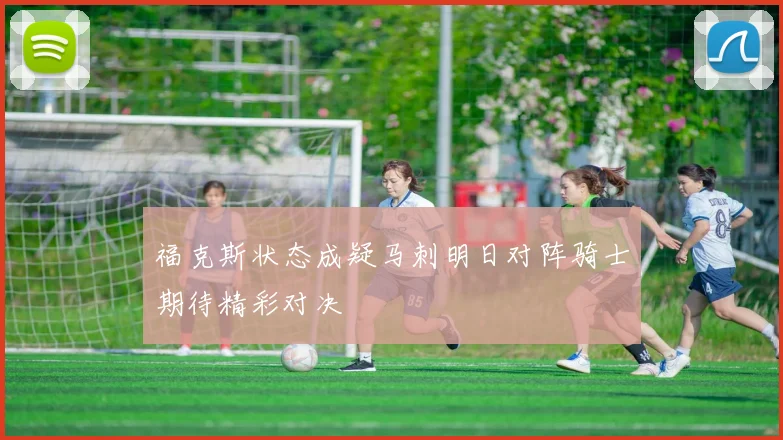 福克斯状态成疑马刺明日对阵骑士期待精彩对决