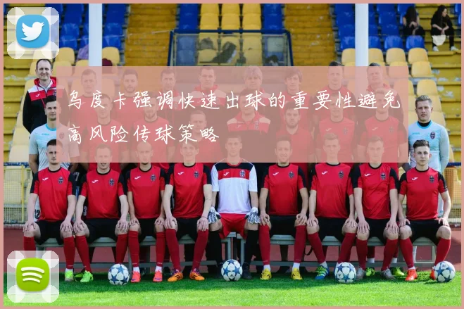 乌度卡强调快速出球的重要性避免高风险传球策略