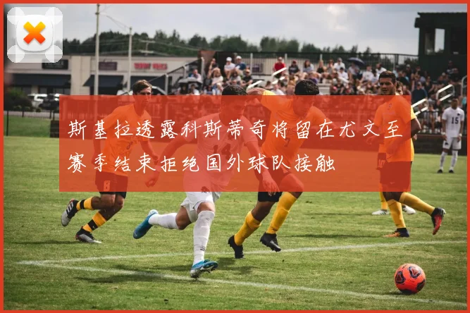 斯基拉透露科斯蒂奇将留在尤文至赛季结束拒绝国外球队接触