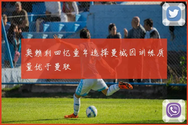 奥赖利回忆童年选择曼城因训练质量优于曼联