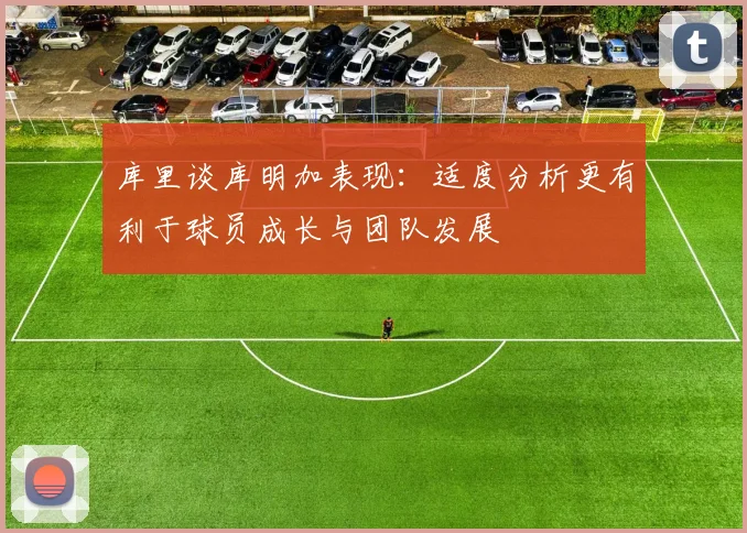 库里谈库明加表现：适度分析更有利于球员成长与团队发展