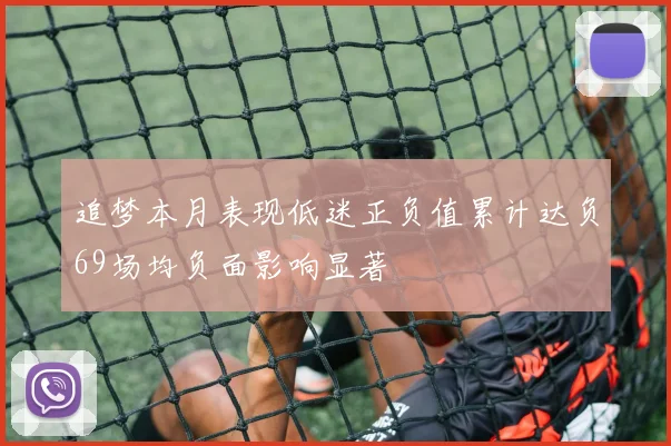 追梦本月表现低迷正负值累计达负69场均负面影响显著