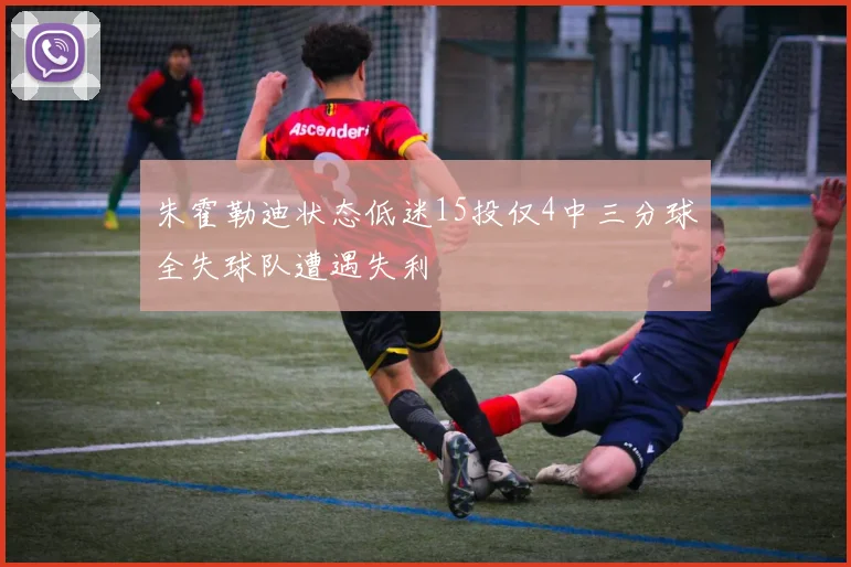 朱霍勒迪状态低迷15投仅4中三分球全失球队遭遇失利