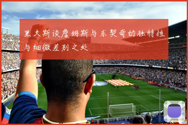 里夫斯谈詹姆斯与东契奇的独特性与细微差别之处