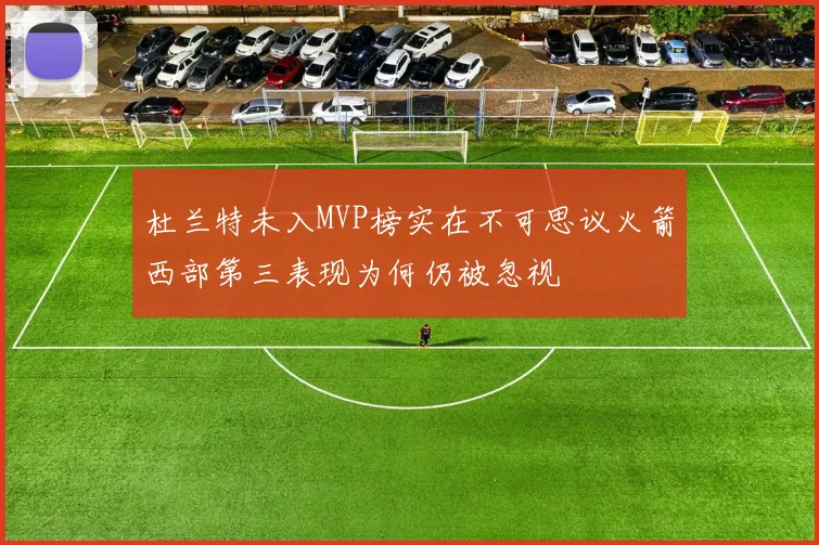 杜兰特未入MVP榜实在不可思议火箭西部第三表现为何仍被忽视