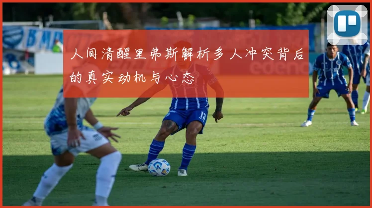 人间清醒里弗斯解析多人冲突背后的真实动机与心态