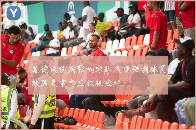 基德谈伤病影响球队表现强调球员缺席是常态应积极应对