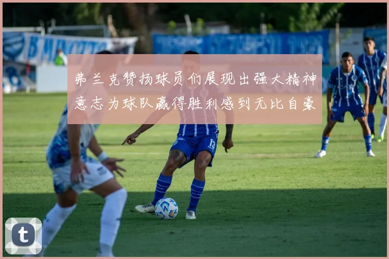 弗兰克赞扬球员们展现出强大精神意志为球队赢得胜利感到无比自豪