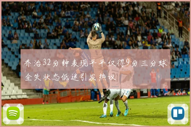 乔治32分钟表现平平仅得9分三分球全失状态低迷引发热议