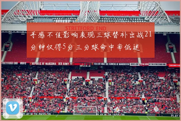 手感不佳影响表现三球替补出战21分钟仅得5分三分球命中率低迷