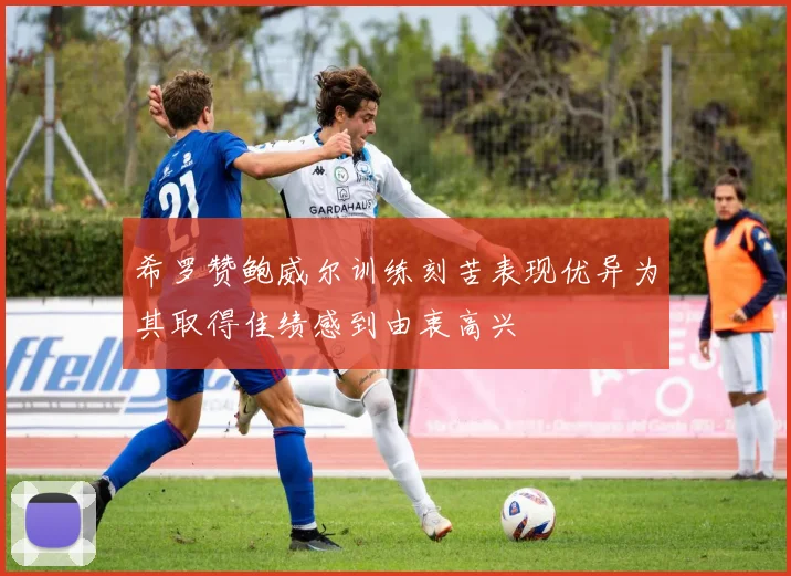 希罗赞鲍威尔训练刻苦表现优异为其取得佳绩感到由衷高兴