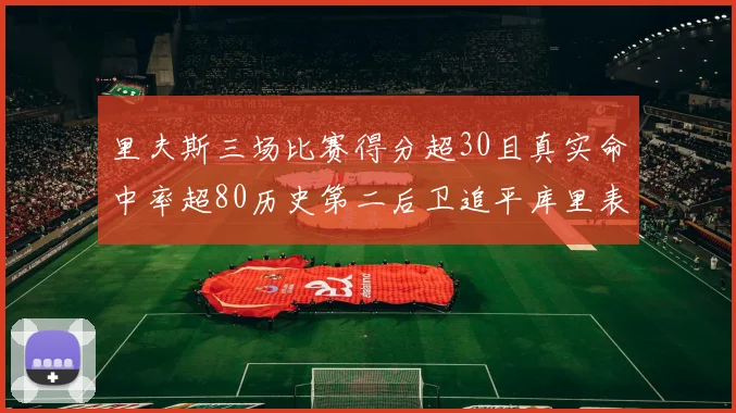 里夫斯三场比赛得分超30且真实命中率超80历史第二后卫追平库里表现