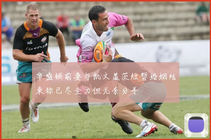 华盛顿前妻与凯文盖茨短暂婚姻结束称已尽全力但无奈分手