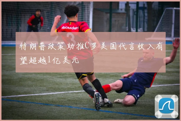 特朗普政策助推C罗美国代言收入有望超越1亿美元