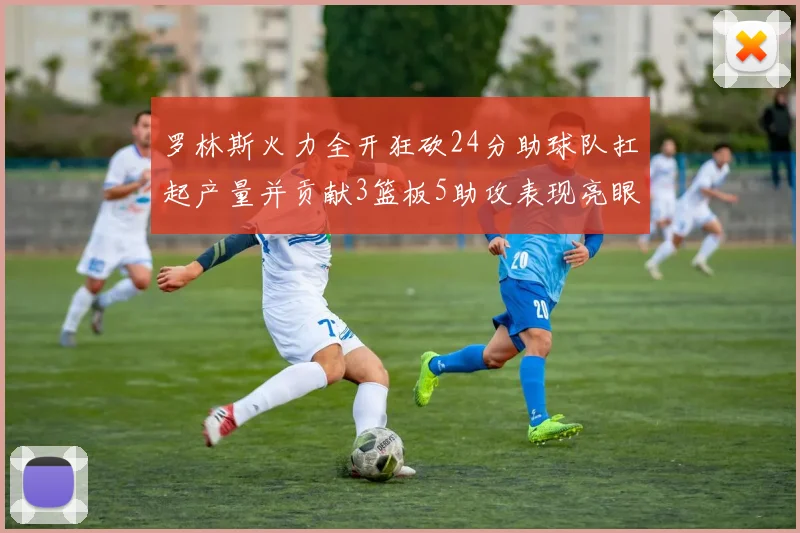 罗林斯火力全开狂砍24分助球队扛起产量并贡献3篮板5助攻表现亮眼