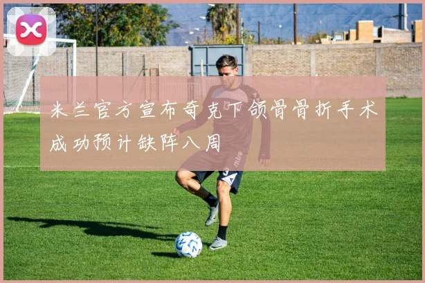 米兰官方宣布奇克下颌骨骨折手术成功预计缺阵八周