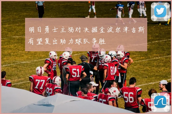 明日勇士主场对决掘金波尔津吉斯有望复出助力球队争胜