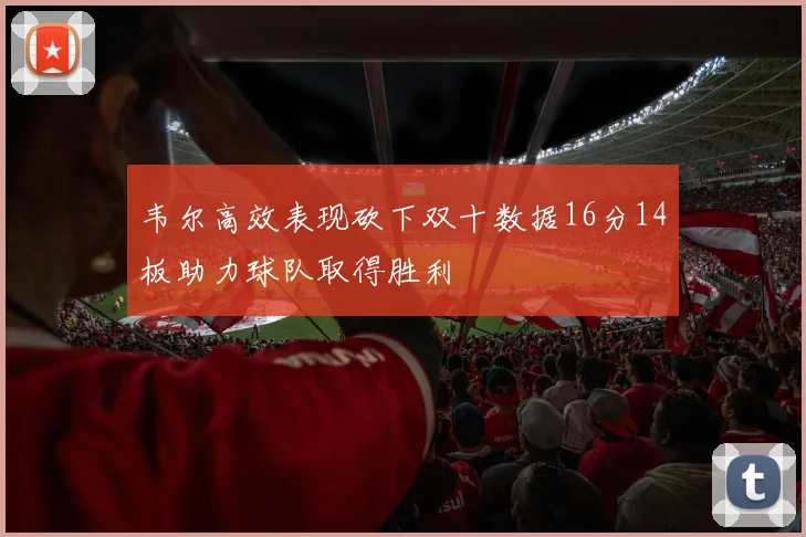 韦尔高效表现砍下双十数据16分14板助力球队取得胜利