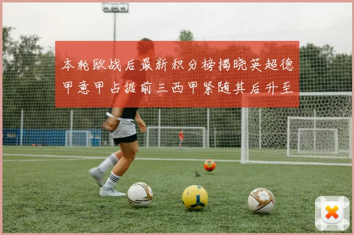 本轮欧战后最新积分榜揭晓英超德甲意甲占据前三西甲紧随其后升至第四