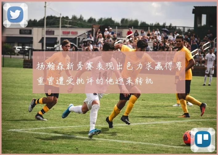 杨瀚森新秀赛表现出色力求赢得尊重曾遭受批评的他迎来转机