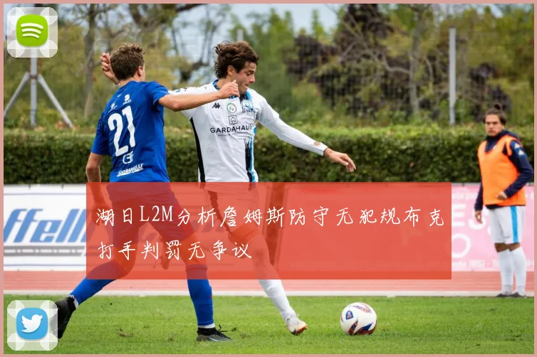 湖日L2M分析詹姆斯防守无犯规布克打手判罚无争议