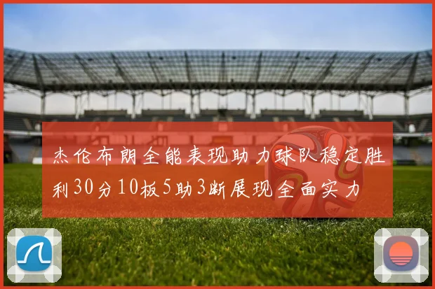 杰伦布朗全能表现助力球队稳定胜利30分10板5助3断展现全面实力