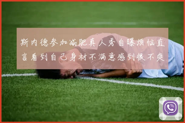 斯内德参加减肥真人秀自曝烦恼直言看到自己身材不满意感到很不爽