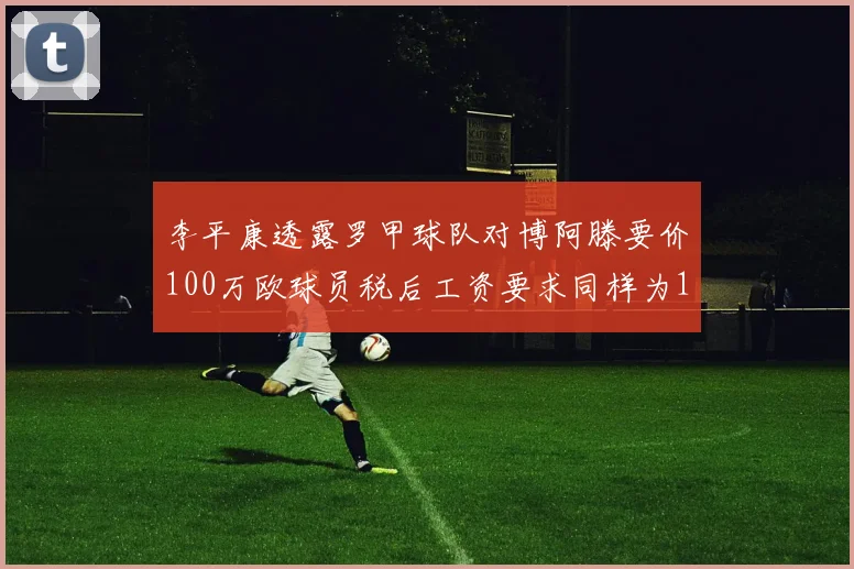 李平康透露罗甲球队对博阿滕要价100万欧球员税后工资要求同样为100万