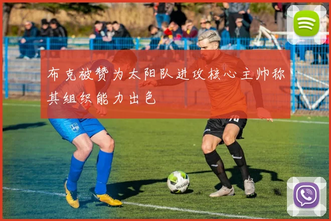 布克被赞为太阳队进攻核心主帅称其组织能力出色