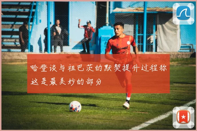 哈登谈与祖巴茨的默契提升过程称这是最美妙的部分