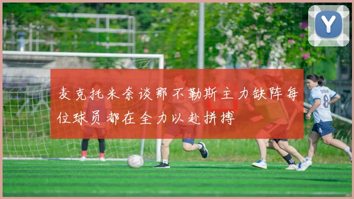 麦克托米奈谈那不勒斯主力缺阵每位球员都在全力以赴拼搏