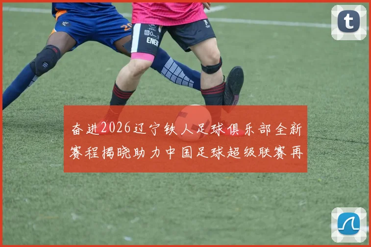奋进2026辽宁铁人足球俱乐部全新赛程揭晓助力中国足球超级联赛再创辉煌