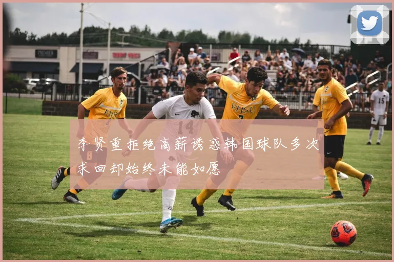 李贤重拒绝高薪诱惑韩国球队多次求回却始终未能如愿