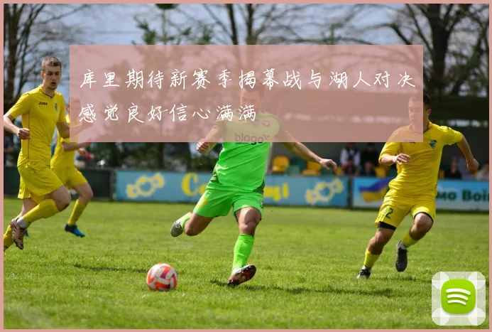 库里期待新赛季揭幕战与湖人对决感觉良好信心满满