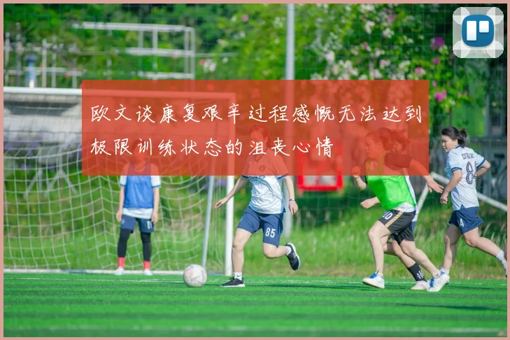 欧文谈康复艰辛过程感慨无法达到极限训练状态的沮丧心情