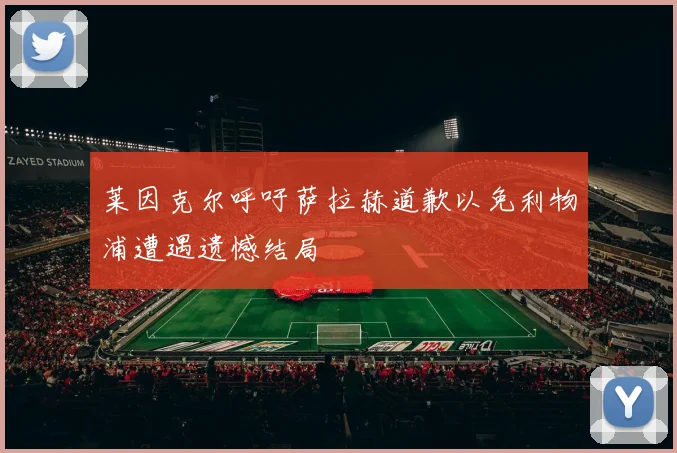 莱因克尔呼吁萨拉赫道歉以免利物浦遭遇遗憾结局