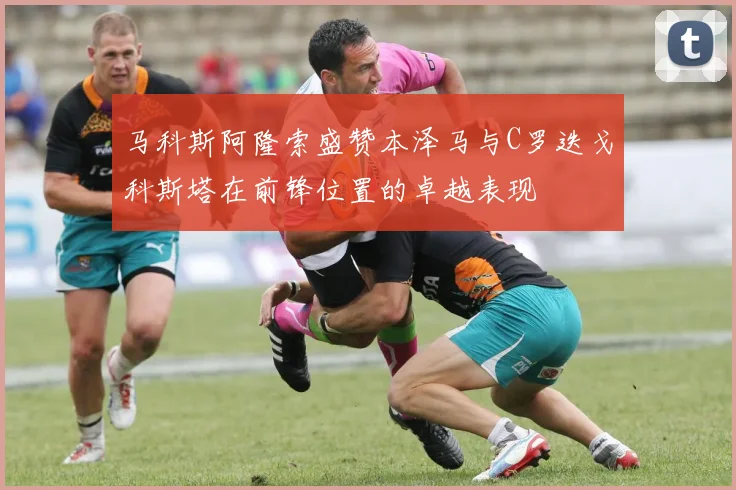 马科斯阿隆索盛赞本泽马与C罗迭戈科斯塔在前锋位置的卓越表现