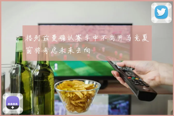 格列兹曼确认赛季中不离开马竞夏窗将考虑未来去向