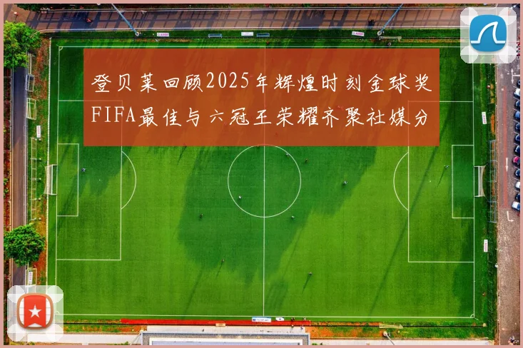 登贝莱回顾2025年辉煌时刻金球奖FIFA最佳与六冠王荣耀齐聚社媒分享