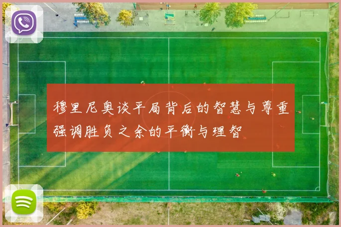 穆里尼奥谈平局背后的智慧与尊重强调胜负之余的平衡与理智